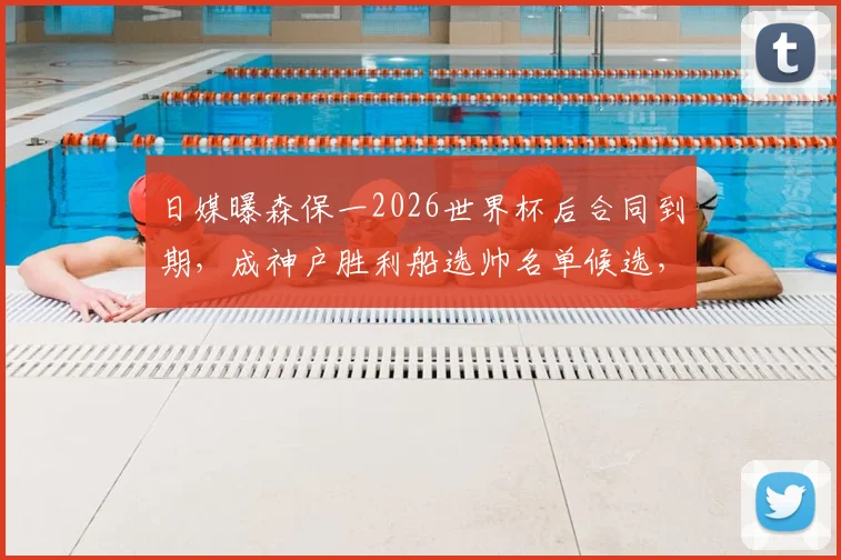 日媒曝森保一2026世界杯后合同到期，成神户胜利船选帅名单候选，日本队主帅未来去向引关注