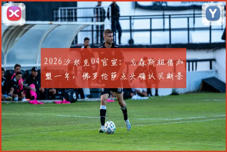 2026沙尔克04官宣:戈森斯租借加盟一年,佛罗伦萨点头确认买断条款细节