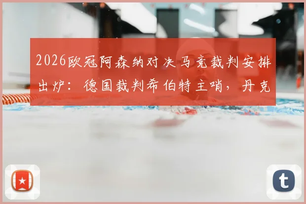 2026欧冠阿森纳对决马竞裁判安排出炉:德国裁判希伯特主哨,丹克特担任VAR,关键判罚成焦点
