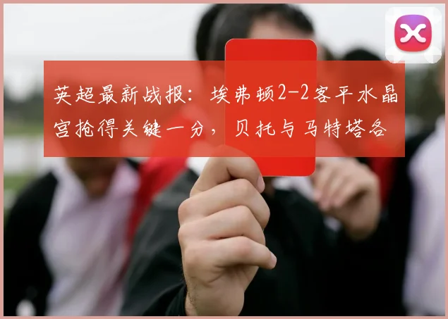 英超最新战报：埃弗顿2-2客平水晶宫抢得关键一分，贝托与马特塔各自建功，保级悬念再起