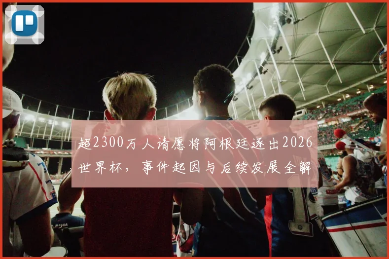超2300万人请愿将阿根廷逐出2026世界杯，事件起因与后续发展全解析，逼近吉尼斯纪录