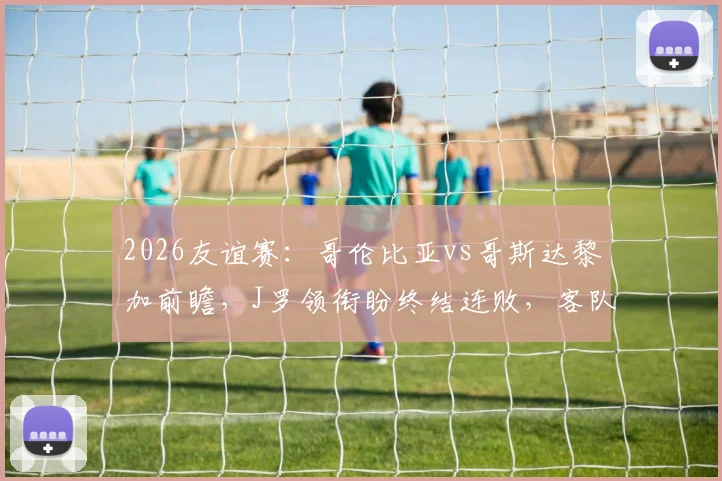2026友谊赛：哥伦比亚vs哥斯达黎加前瞻，J罗领衔盼终结连败，客队状态成疑