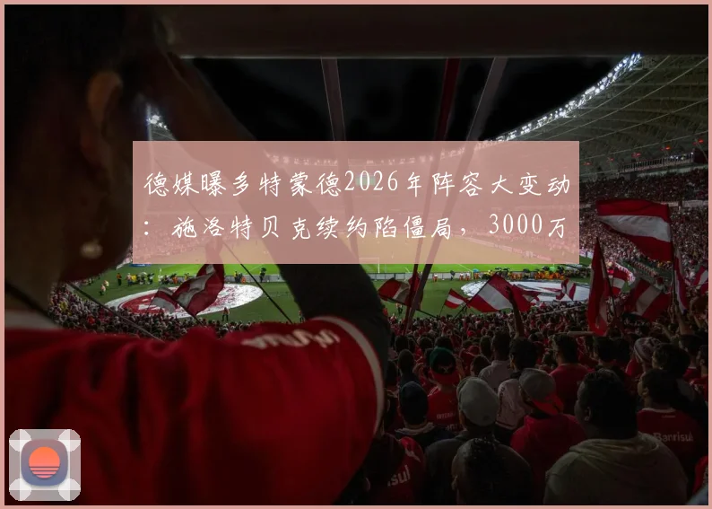 德媒曝多特蒙德2026年阵容大变动：施洛特贝克续约陷僵局，3000万欧元出售或成真，后防重组在即