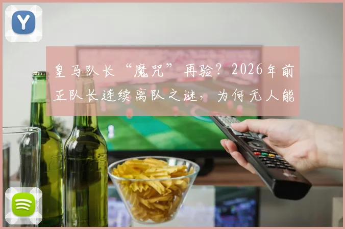 皇马队长“魔咒”再验?2026年前正队长连续离队之谜,为何无人能戴稳袖标超一赛季?