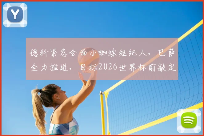 德科紧急会面小蜘蛛经纪人，巴萨全力推进，目标2026世界杯前敲定阿尔瓦雷斯转会