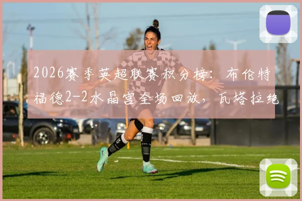 2026赛季英超联赛积分榜：布伦特福德2-2水晶宫全场回放，瓦塔拉绝平进球视频与赛果分析