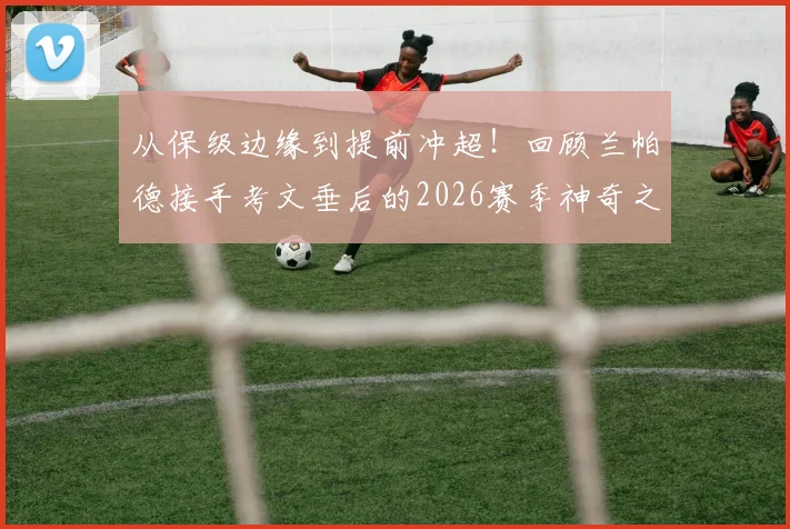 从保级边缘到提前冲超！回顾兰帕德接手考文垂后的2026赛季神奇之旅