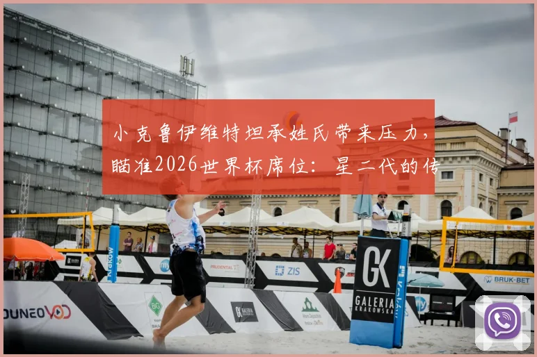 小克鲁伊维特坦承姓氏带来压力,瞄准2026世界杯席位:星二代的传承与超越之路