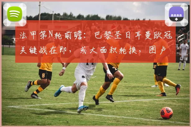 法甲第N轮前瞻:巴黎圣日耳曼欧冠关键战在即,或大面积轮换,图卢兹主力射手遭队内禁赛影响几何?
