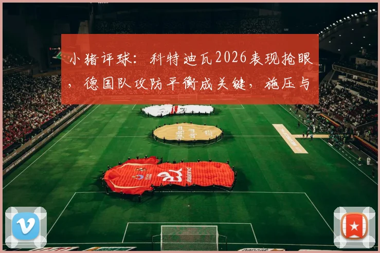 小猪评球:科特迪瓦2026表现抢眼,德国队攻防平衡成关键,施压与防反的战术博弈