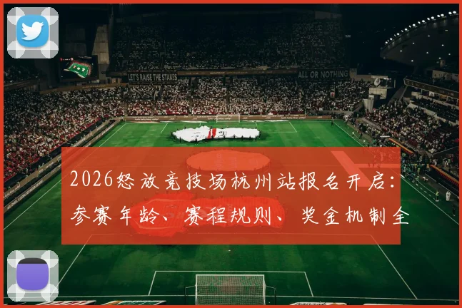 2026怒放竞技场杭州站报名开启：参赛年龄、赛程规则、奖金机制全解析，附官方报名通道指南