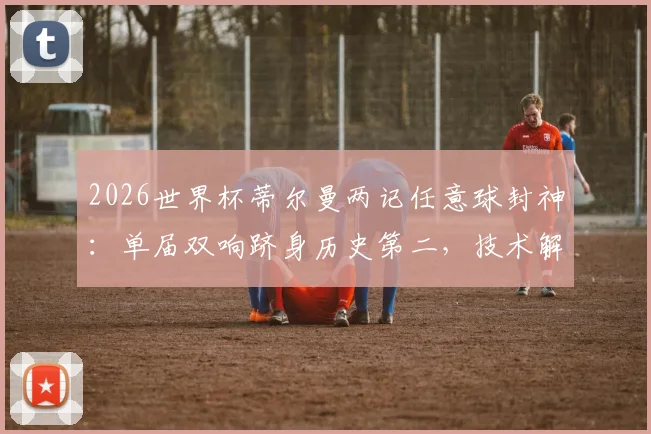 2026世界杯蒂尔曼两记任意球封神：单届双响跻身历史第二，技术解析与经典瞬间回顾
