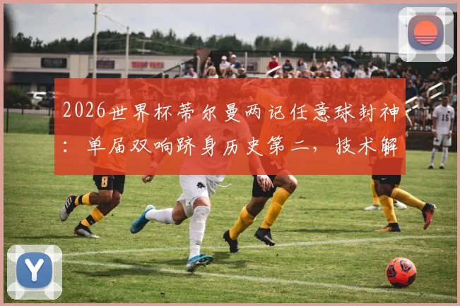2026世界杯蒂尔曼两记任意球封神:单届双响跻身历史第二,技术解析与经典瞬间回顾