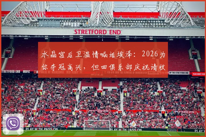 水晶宫后卫温情喊话埃泽:2026为你夺冠高兴,但回俱乐部庆祝请收着点