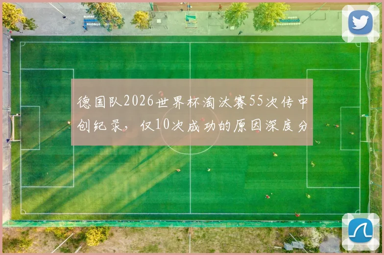 德国队2026世界杯淘汰赛55次传中创纪录，仅10次成功的原因深度分析：高频率传中战术为何失效？