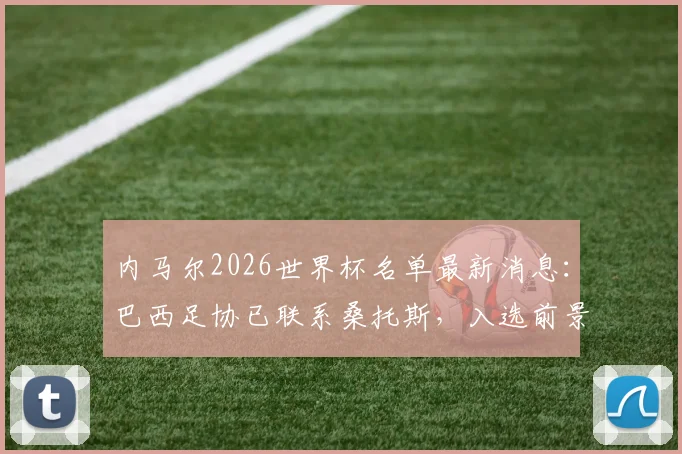 内马尔2026世界杯名单最新消息：巴西足协已联系桑托斯，入选前景与阵容预测分析
