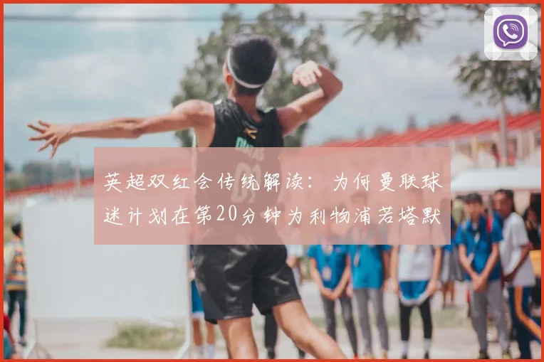 英超双红会传统解读:为何曼联球迷计划在第20分钟为利物浦若塔默哀?附2026赛季球迷致敬文化指南