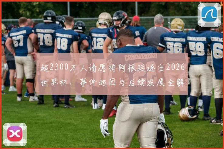 超2300万人请愿将阿根廷逐出2026世界杯,事件起因与后续发展全解析,逼近吉尼斯纪录