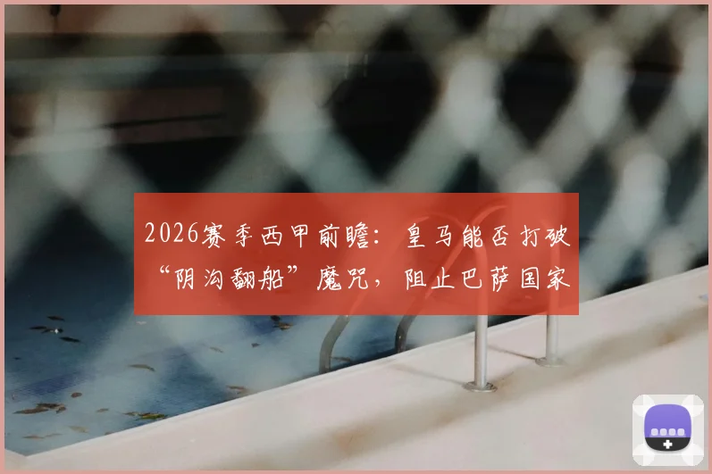 2026赛季西甲前瞻:皇马能否打破“阴沟翻船”魔咒,阻止巴萨国家德比前夺冠?