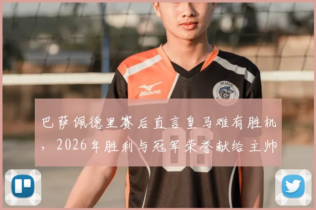 巴萨佩德里赛后直言皇马难有胜机，2026年胜利与冠军荣誉献给主帅弗里克