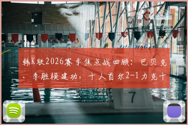 韩K联2026赛季焦点战回顾:巴贝克、李胜模建功,十人首尔2-1力克十人江原全解析