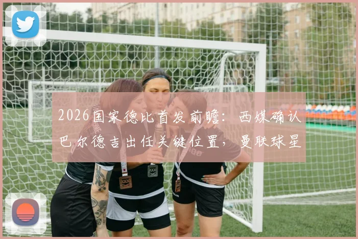 2026国家德比首发前瞻：西媒确认巴尔德吉出任关键位置，曼联球星拉什福德替补待命