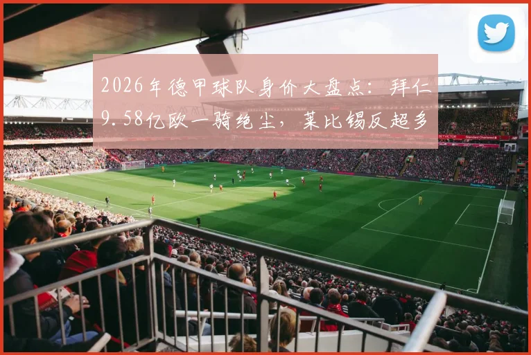 2026年德甲球队身价大盘点:拜仁9.58亿欧一骑绝尘,莱比锡反超多特居次席