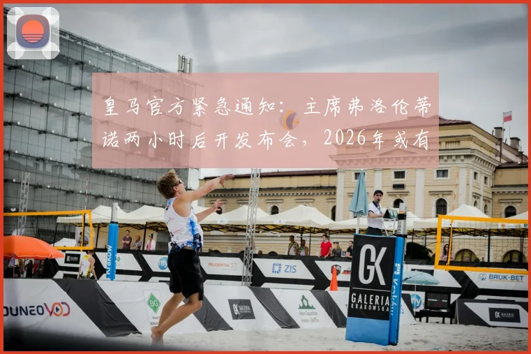 皇马官方紧急通知：主席弗洛伦蒂诺两小时后开发布会，2026年或有重大计划宣布