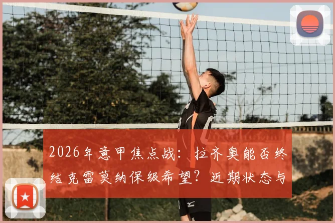 2026年意甲焦点战：拉齐奥能否终结克雷莫纳保级希望？近期状态与历史交锋全面解析
