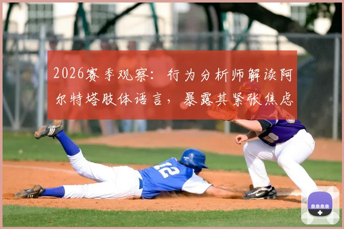2026赛季观察：行为分析师解读阿尔特塔肢体语言，暴露其紧张焦虑与自信流失关键细节