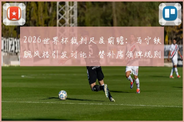 2026世界杯裁判尺度前瞻：马宁铁腕风格引发讨论，替补席领牌规则全解析