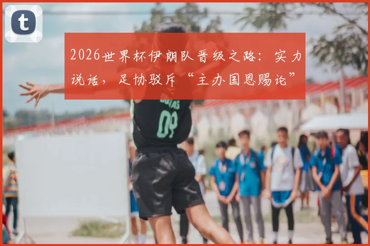 2026世界杯伊朗队晋级之路:实力说话,足协驳斥“主办国恩赐论”背后故事