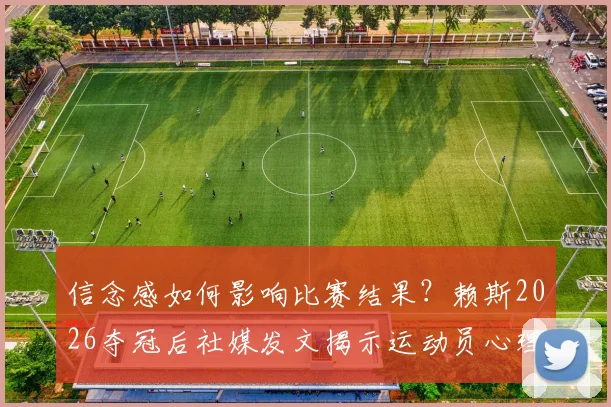 信念感如何影响比赛结果?赖斯2026夺冠后社媒发文揭示运动员心理建设秘诀