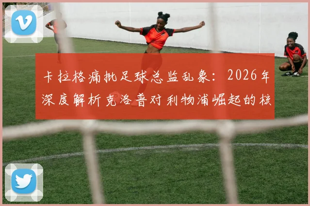 卡拉格痛批足球总监乱象：2026年深度解析克洛普对利物浦崛起的核心作用与建队思路